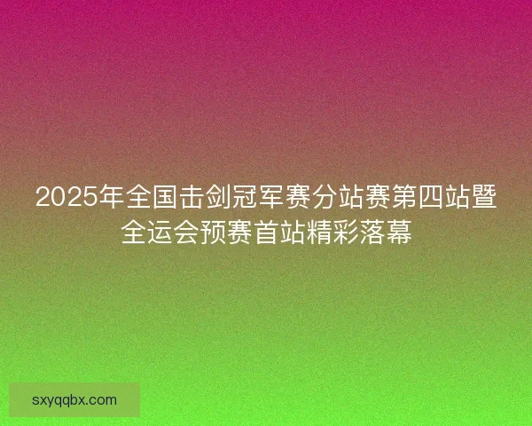 2025年全国击剑冠军赛分站赛第四站暨全运会预赛首站精彩落幕