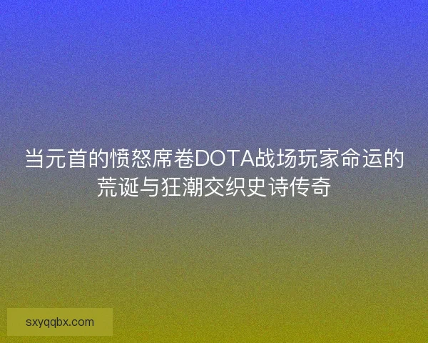 当元首的愤怒席卷DOTA战场玩家命运的荒诞与狂潮交织史诗传奇
