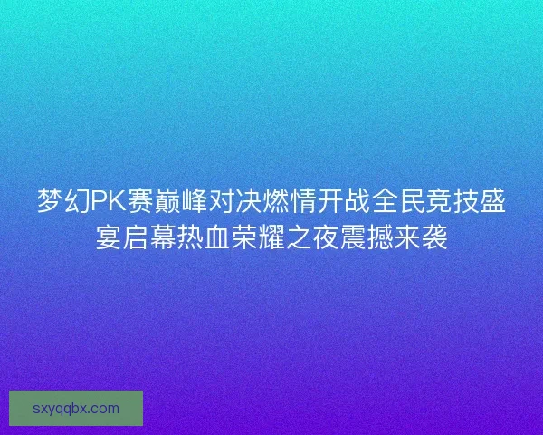 梦幻PK赛巅峰对决燃情开战全民竞技盛宴启幕热血荣耀之夜震撼来袭