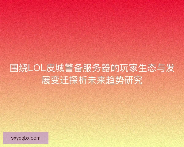 围绕LOL皮城警备服务器的玩家生态与发展变迁探析未来趋势研究